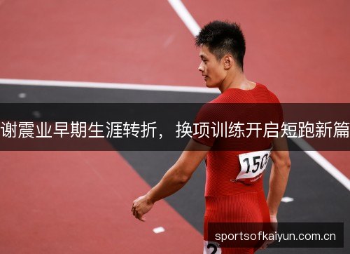 谢震业早期生涯转折，换项训练开启短跑新篇