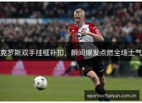 克罗斯双手挂框补扣，瞬间爆发点燃全场士气